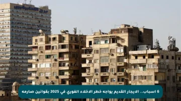 6 أسباب.. الإيجار القديم يواجه خطر الإخلاء الفوري في 2025 بقوانين صارمة